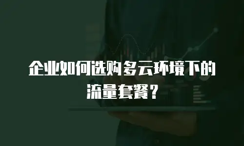 企业如何选购多云环境下的流量套餐？