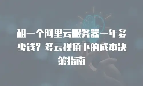 租一个阿里云服务器一年多少钱？多云视角下的成本决策指南