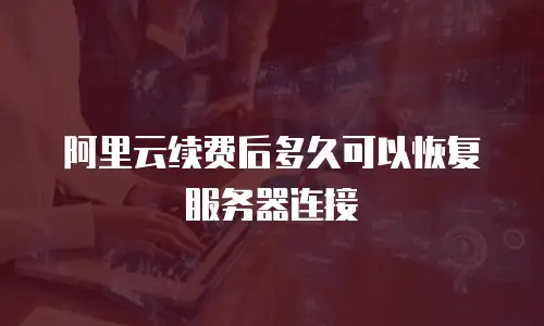 阿里云续费后多久可以恢复服务器连接