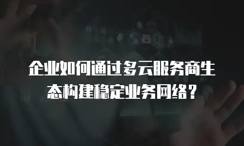 企业如何通过多云服务商生态构建稳定业务网络？
