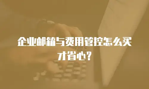 企业邮箱与费用管控怎么买才省心？
