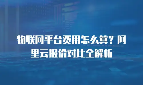 物联网平台费用怎么算？阿里云报价对比全解析