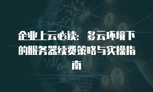 企业上云必读：多云环境下的服务器续费策略与实操指南