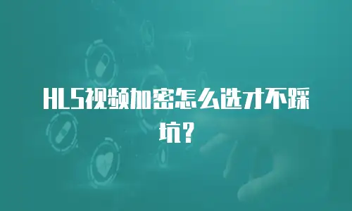 HLS视频加密怎么选才不踩坑？
