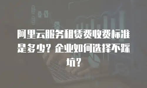 阿里云服务租赁费收费标准是多少？企业如何选择不踩坑？