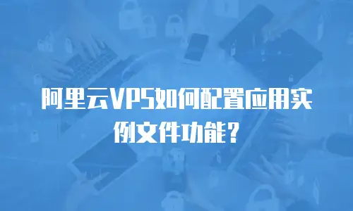 阿里云VPS如何配置应用实例文件功能？