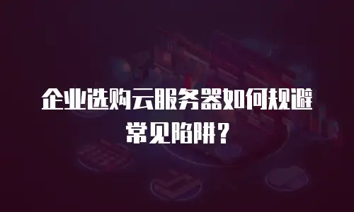 企业选购云服务器如何规避常见陷阱？