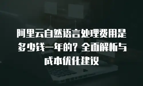 阿里云自然语言处理费用是多少钱一年的？全面解析与成本优化建议