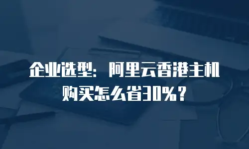 企业选型：阿里云香港主机购买怎么省30%？