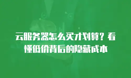 云服务器怎么买才划算？看懂低价背后的隐藏成本