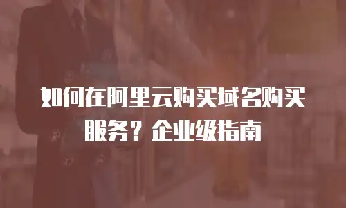 如何在阿里云购买域名购买服务？企业级指南
