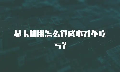 显卡租用怎么算成本才不吃亏？