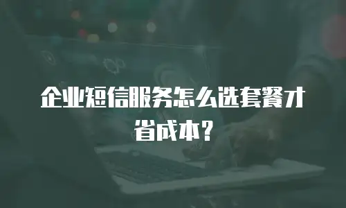 企业短信服务怎么选套餐才省成本？