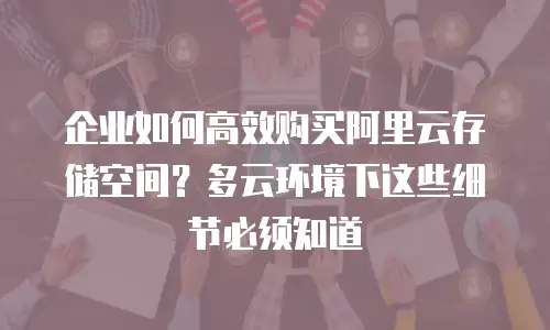 企业如何高效购买阿里云存储空间？多云环境下这些细节必须知道