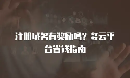 注册域名有奖励吗？多云平台省钱指南