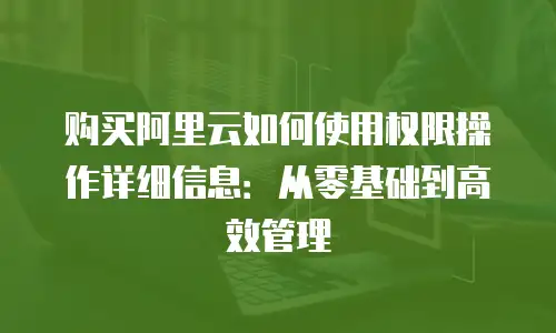 购买阿里云如何使用权限操作详细信息：从零基础到高效管理