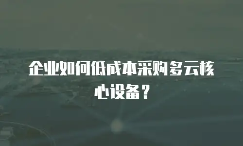 企业如何低成本采购多云核心设备？