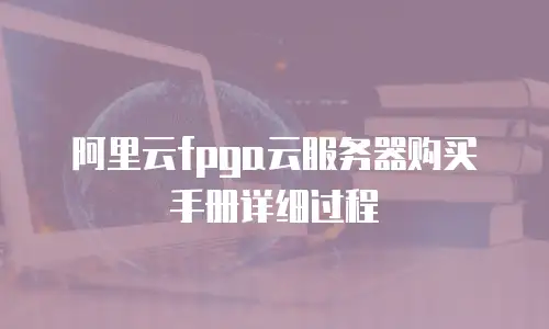 阿里云fpga云服务器购买手册详细过程