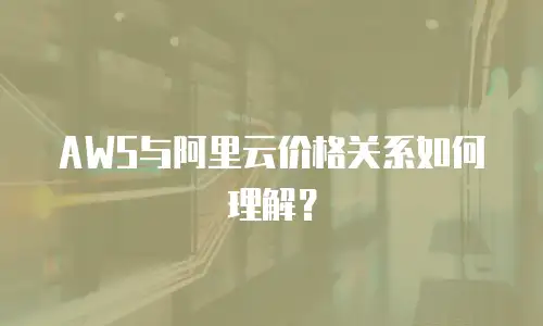AWS与阿里云价格关系如何理解？