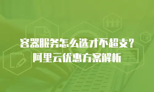 容器服务怎么选才不超支？阿里云优惠方案解析