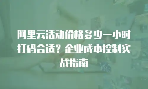 阿里云活动价格多少一小时打码合适？企业成本控制实战指南