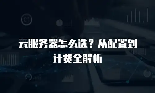 云服务器怎么选？从配置到计费全解析