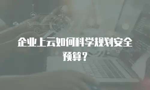 企业上云如何科学规划安全预算？
