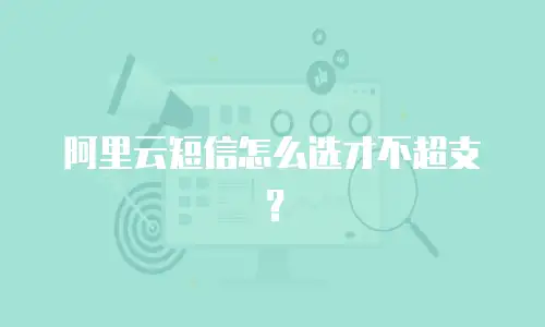 阿里云短信怎么选才不超支？
