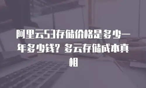 阿里云S3存储价格是多少一年多少钱？多云存储成本真相