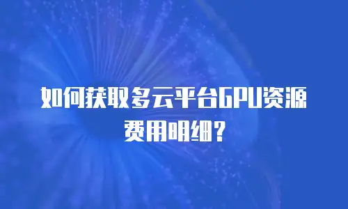 如何获取多云平台GPU资源费用明细？