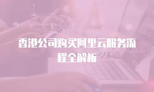 香港公司购买阿里云服务流程全解析