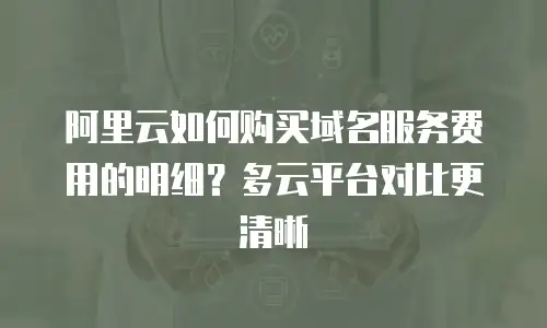 阿里云如何购买域名服务费用的明细？多云平台对比更清晰