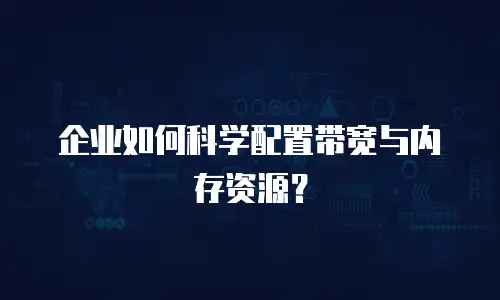 企业如何科学配置带宽与内存资源？