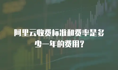 阿里云收费标准和费率是多少一年的费用？