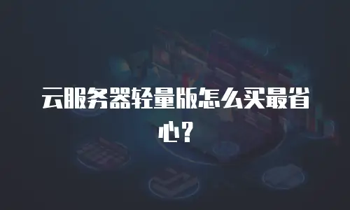云服务器轻量版怎么买最省心？