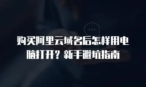 购买阿里云域名后怎样用电脑打开？新手避坑指南