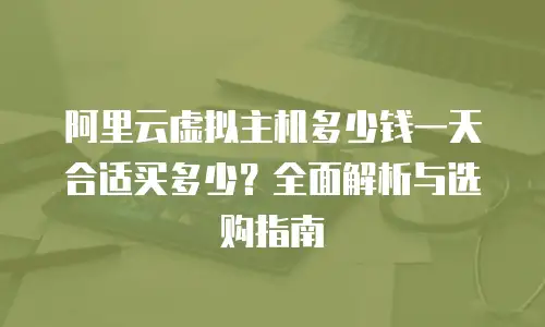 阿里云虚拟主机多少钱一天合适买多少？全面解析与选购指南