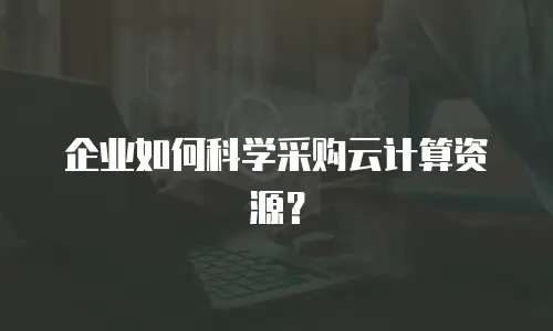 企业如何科学采购云计算资源？