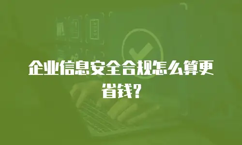 企业信息安全合规怎么算更省钱？
