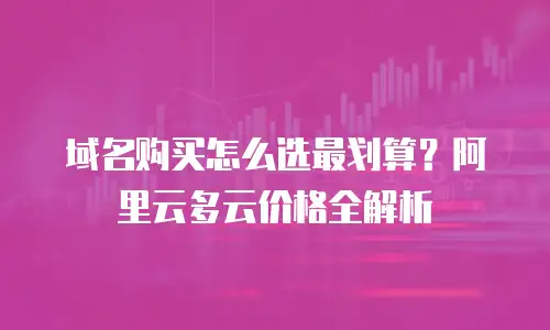 域名购买怎么选最划算？阿里云多云价格全解析