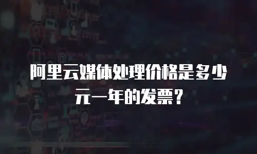 阿里云媒体处理价格是多少元一年的发票？