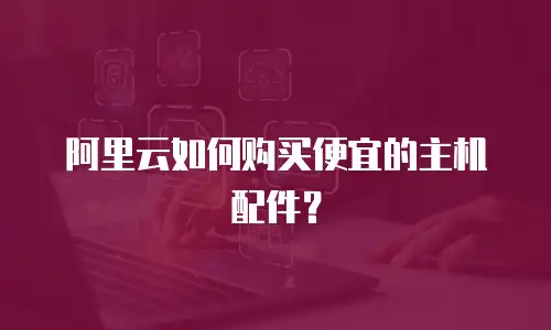 阿里云如何购买便宜的主机配件？