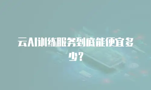 云AI训练服务到底能便宜多少？