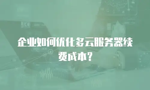 企业如何优化多云服务器续费成本？