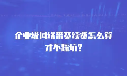 企业级网络带宽续费怎么算才不踩坑？