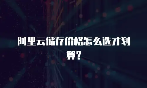 阿里云储存价格怎么选才划算？