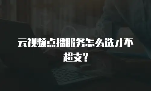 云视频点播服务怎么选才不超支？