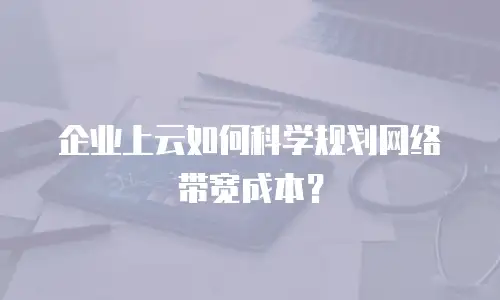 企业上云如何科学规划网络带宽成本？