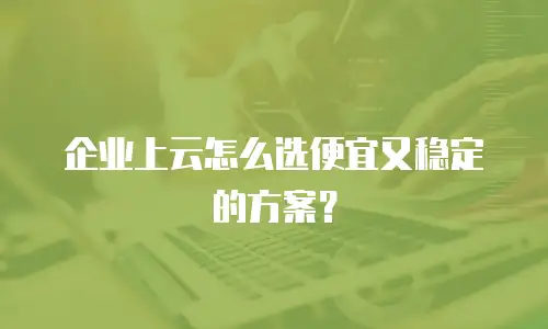 企业上云怎么选便宜又稳定的方案？