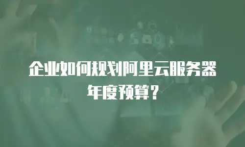 企业如何规划阿里云服务器年度预算？